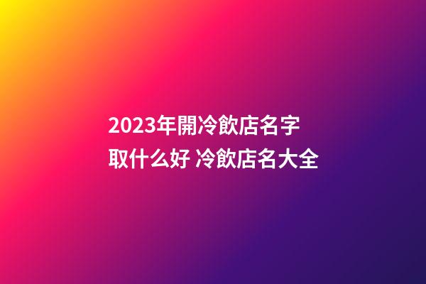 2023年開冷飲店名字取什么好 冷飲店名大全-第1張-店鋪起名-玄機派